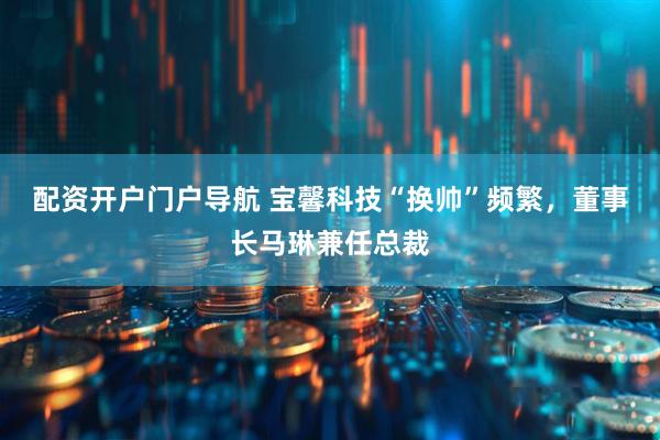 配资开户门户导航 宝馨科技“换帅”频繁，董事长马琳兼任总裁