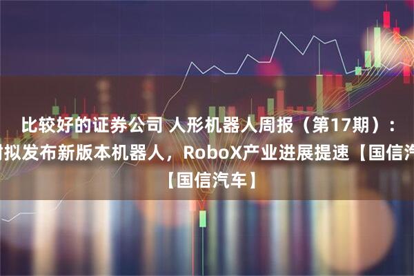 比较好的证券公司 人形机器人周报（第17期）：宇树拟发布新版本机器人，RoboX产业进展提速【国信汽车】