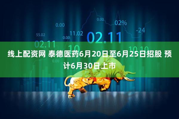 线上配资网 泰德医药6月20日至6月25日招股 预计6月30日上市