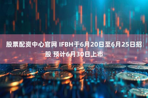 股票配资中心官网 IFBH于6月20日至6月25日招股 预计6月30日上市