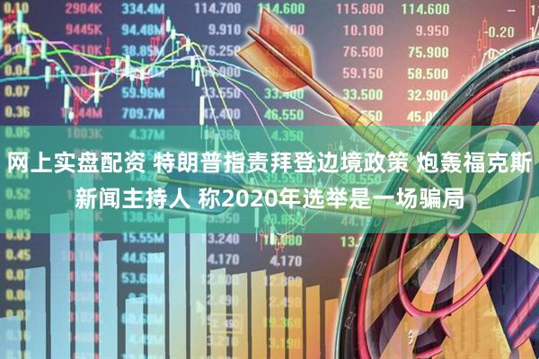 网上实盘配资 特朗普指责拜登边境政策 炮轰福克斯新闻主持人 称2020年选举是一场骗局