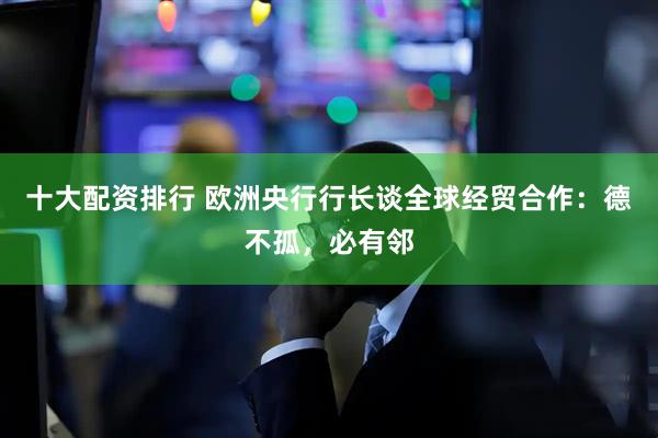 十大配资排行 欧洲央行行长谈全球经贸合作：德不孤，必有邻