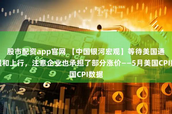 股市配资app官网 【中国银河宏观】等待美国通胀温和上行，注意企业也承担了部分涨价——5月美国CPI数据