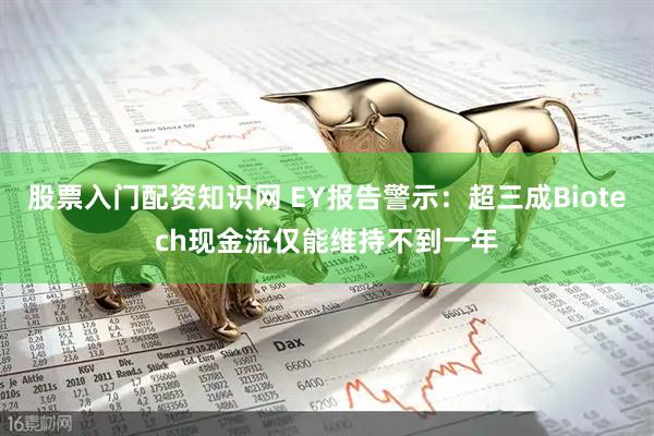 股票入门配资知识网 EY报告警示：超三成Biotech现金流仅能维持不到一年
