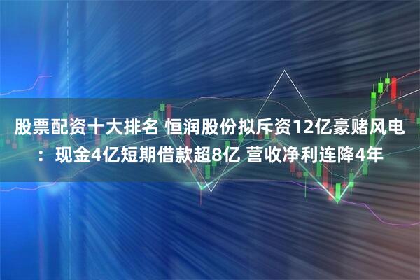股票配资十大排名 恒润股份拟斥资12亿豪赌风电：现金4亿短期借款超8亿 营收净利连降4年