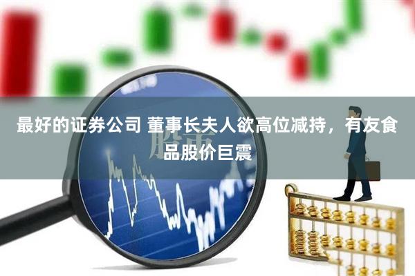 最好的证券公司 董事长夫人欲高位减持，有友食品股价巨震