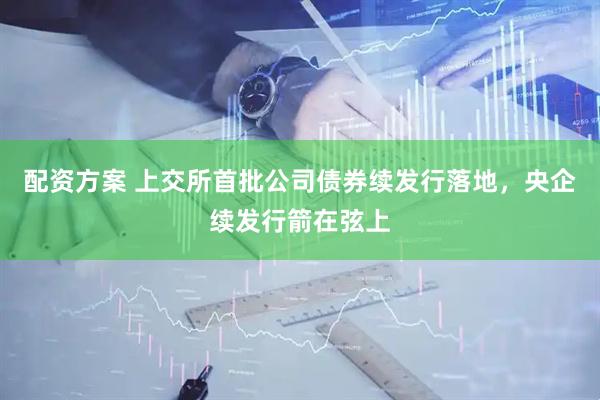 配资方案 上交所首批公司债券续发行落地，央企续发行箭在弦上