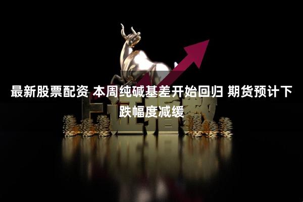 最新股票配资 本周纯碱基差开始回归 期货预计下跌幅度减缓