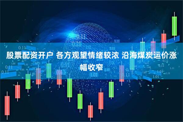 股票配资开户 各方观望情绪较浓 沿海煤炭运价涨幅收窄