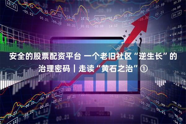 安全的股票配资平台 一个老旧社区“逆生长”的治理密码｜走读“黄石之治”①