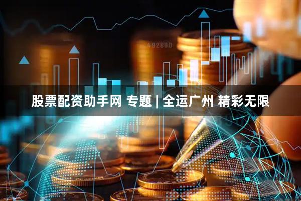 股票配资助手网 专题 | 全运广州 精彩无限
