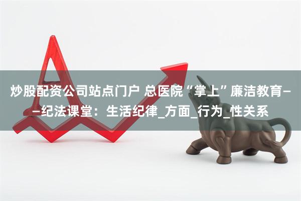 炒股配资公司站点门户 总医院“掌上”廉洁教育——纪法课堂：生活纪律_方面_行为_性关系