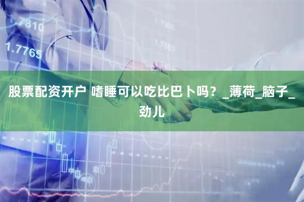 股票配资开户 嗜睡可以吃比巴卜吗？_薄荷_脑子_劲儿