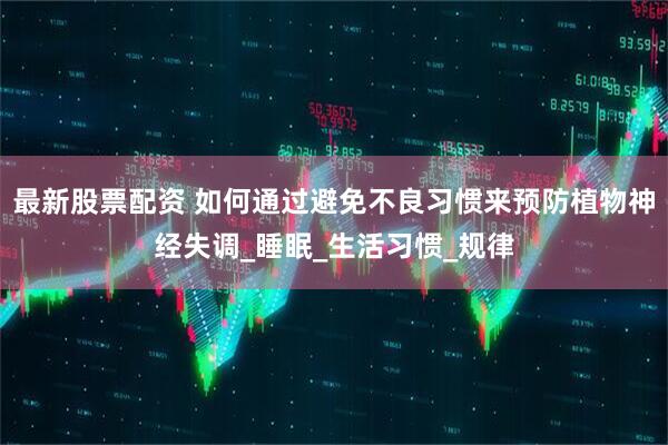 最新股票配资 如何通过避免不良习惯来预防植物神经失调_睡眠_生活习惯_规律
