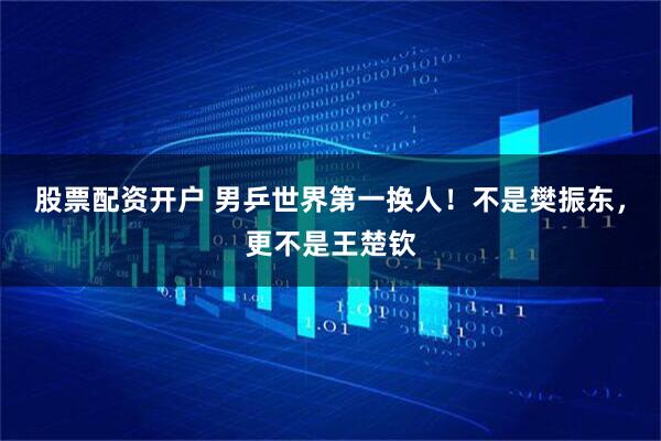 股票配资开户 男乒世界第一换人！不是樊振东，更不是王楚钦