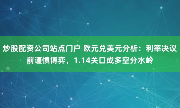 炒股配资公司站点门户 欧元兑美元分析：利率决议前谨慎博弈，1.14关口成多空分水岭