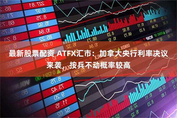 最新股票配资 ATFX汇市：加拿大央行利率决议来袭，按兵不动概率较高