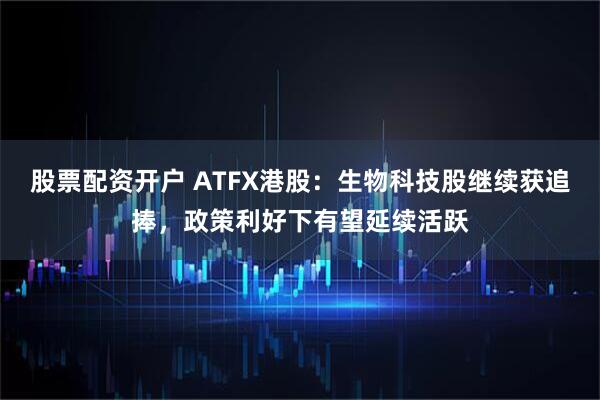 股票配资开户 ATFX港股：生物科技股继续获追捧，政策利好下有望延续活跃