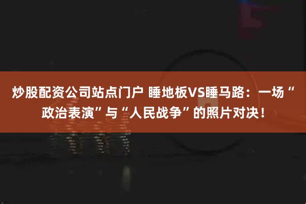 炒股配资公司站点门户 睡地板VS睡马路：一场“政治表演”与“人民战争”的照片对决！