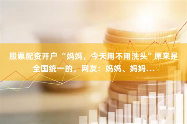 股票配资开户 “妈妈，今天用不用洗头”原来是全国统一的，网友：妈妈、妈妈…