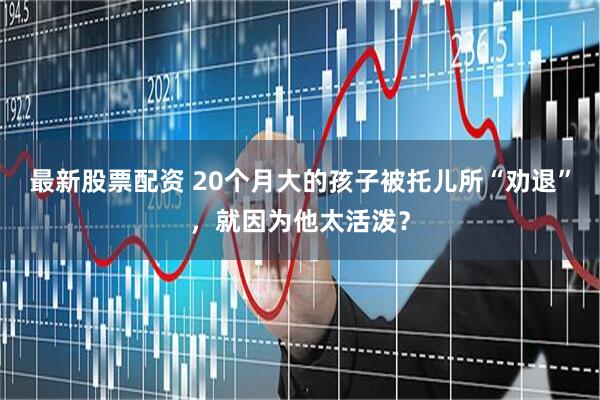 最新股票配资 20个月大的孩子被托儿所“劝退”，就因为他太活泼？