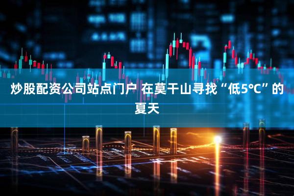 炒股配资公司站点门户 在莫干山寻找“低5℃”的夏天