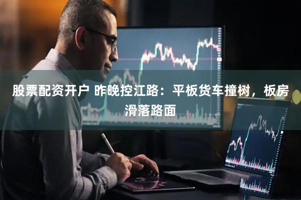 股票配资开户 昨晚控江路：平板货车撞树，板房滑落路面