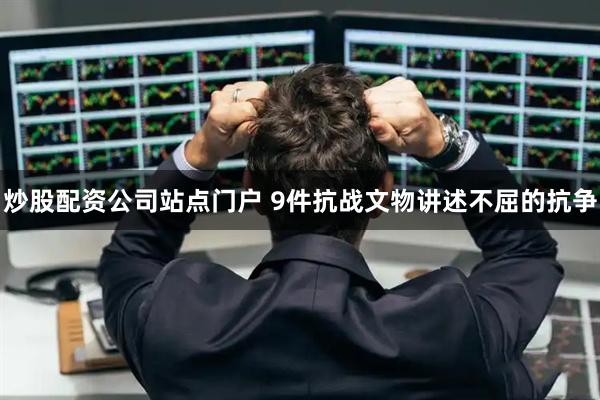 炒股配资公司站点门户 9件抗战文物讲述不屈的抗争