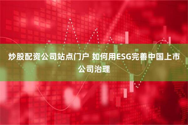 炒股配资公司站点门户 如何用ESG完善中国上市公司治理
