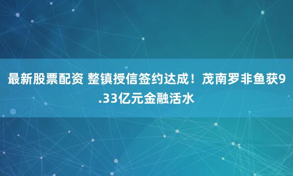 最新股票配资 整镇授信签约达成！茂南罗非鱼获9.33亿元金融活水