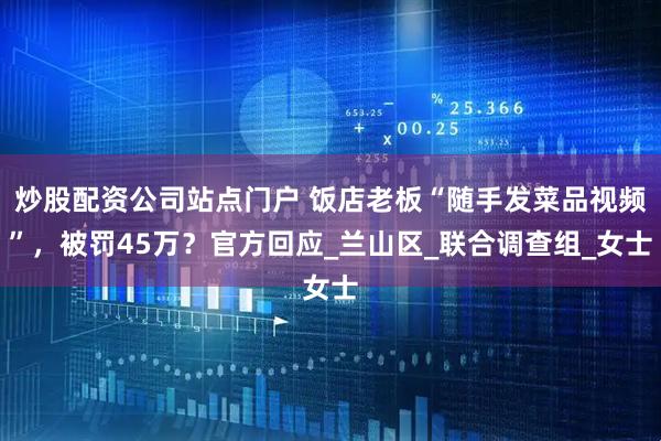 炒股配资公司站点门户 饭店老板“随手发菜品视频”，被罚45万？官方回应_兰山区_联合调查组_女士