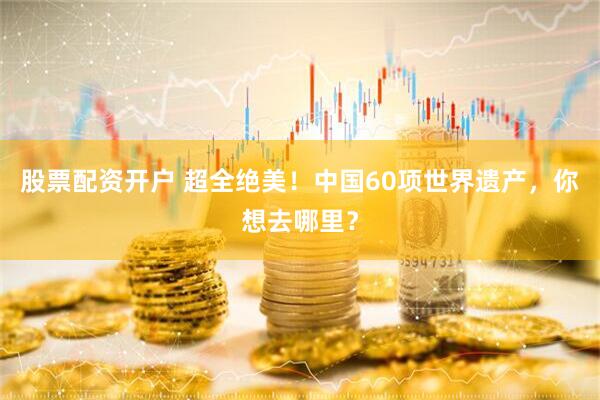 股票配资开户 超全绝美！中国60项世界遗产，你想去哪里？