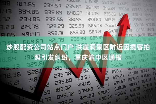 炒股配资公司站点门户 洪崖洞景区附近因揽客拍照引发纠纷，重庆渝中区通报