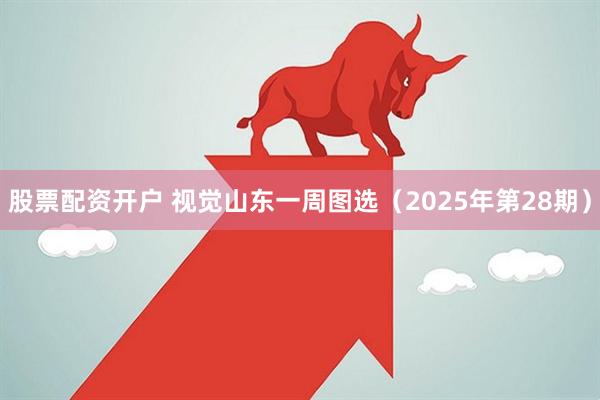 股票配资开户 视觉山东一周图选（2025年第28期）