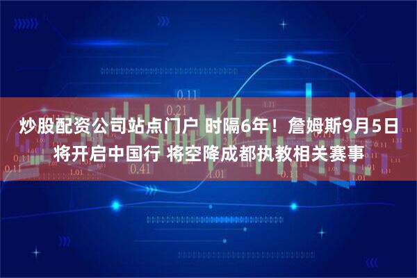 炒股配资公司站点门户 时隔6年！詹姆斯9月5日将开启中国行 将空降成都执教相关赛事