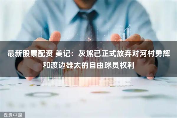 最新股票配资 美记：灰熊已正式放弃对河村勇辉和渡边雄太的自由球员权利