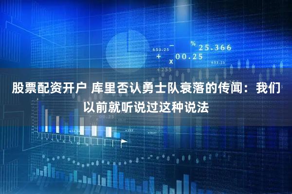 股票配资开户 库里否认勇士队衰落的传闻：我们以前就听说过这种说法