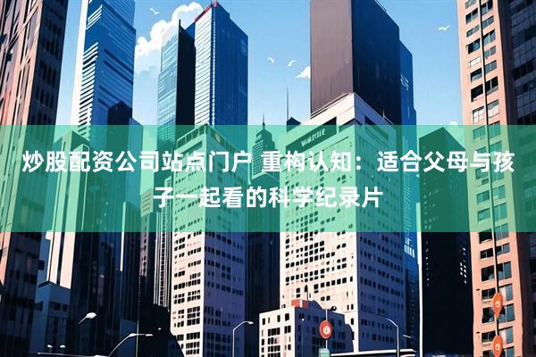 炒股配资公司站点门户 重构认知：适合父母与孩子一起看的科学纪录片