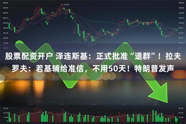 股票配资开户 泽连斯基：正式批准“退群”！拉夫罗夫：若基辅给准信，不用50天！特朗普发声