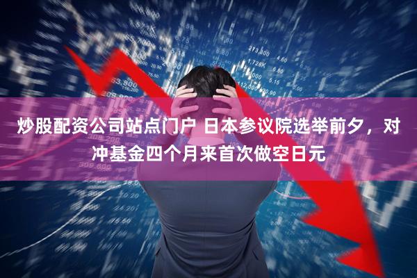 炒股配资公司站点门户 日本参议院选举前夕，对冲基金四个月来首次做空日元