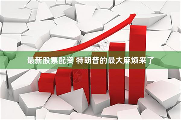 最新股票配资 特朗普的最大麻烦来了