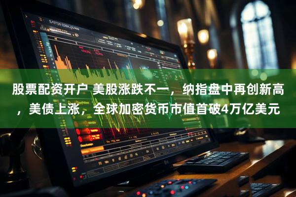 股票配资开户 美股涨跌不一，纳指盘中再创新高，美债上涨，全球加密货币市值首破4万亿美元