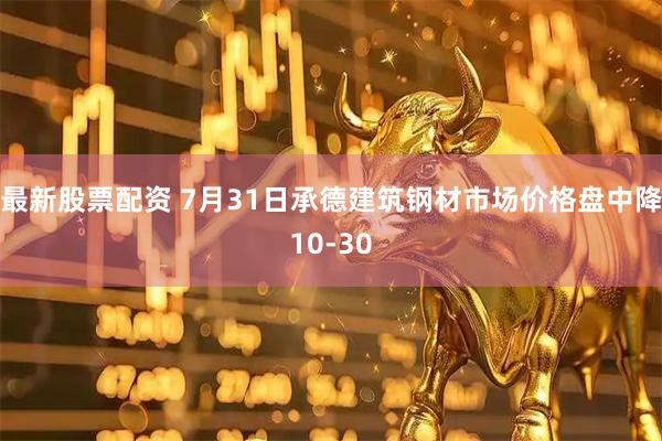 最新股票配资 7月31日承德建筑钢材市场价格盘中降10-30