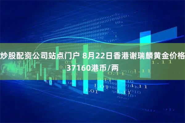 炒股配资公司站点门户 8月22日香港谢瑞麟黄金价格37160港币/两