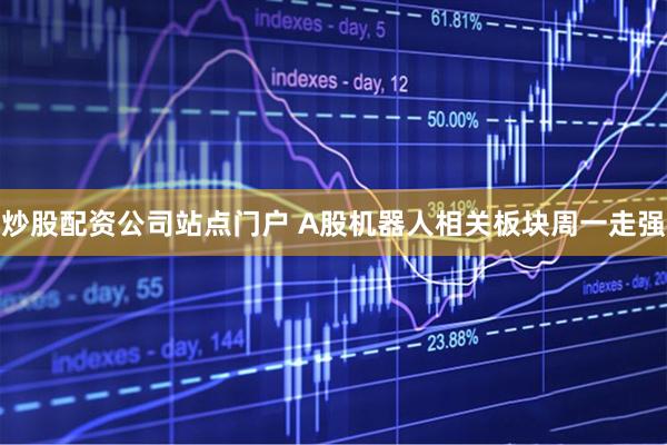 炒股配资公司站点门户 A股机器人相关板块周一走强