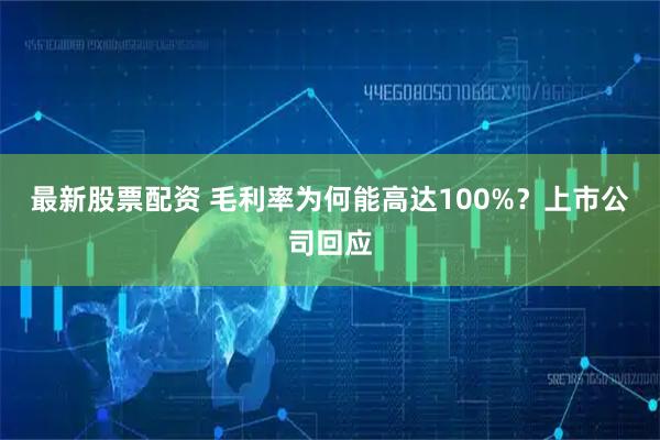 最新股票配资 毛利率为何能高达100%？上市公司回应