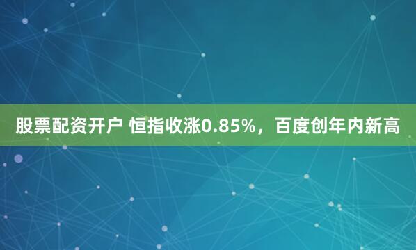 股票配资开户 恒指收涨0.85%，百度创年内新高