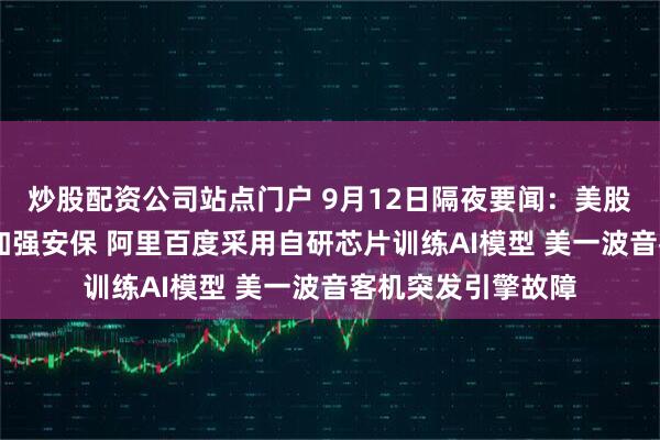 炒股配资公司站点门户 9月12日隔夜要闻：美股收高 特朗普团队加强安保 阿里百度采用自研芯片训练AI模型 美一波音客机突发引擎故障