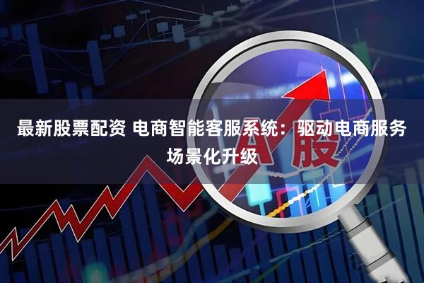 最新股票配资 电商智能客服系统：驱动电商服务场景化升级