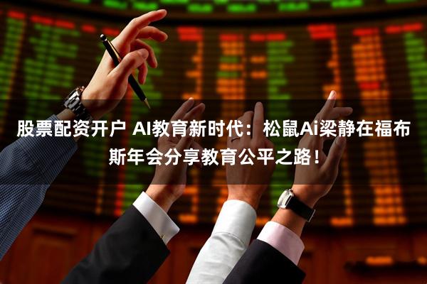 股票配资开户 AI教育新时代：松鼠Ai梁静在福布斯年会分享教育公平之路！